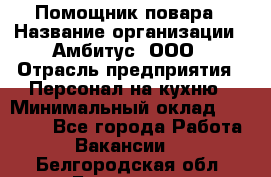 Помощник повара › Название организации ­ Амбитус, ООО › Отрасль предприятия ­ Персонал на кухню › Минимальный оклад ­ 15 000 - Все города Работа » Вакансии   . Белгородская обл.,Белгород г.